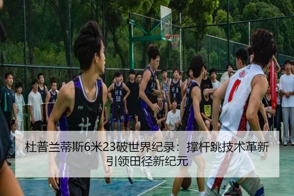 杜普兰蒂斯6米23破世界纪录：撑杆跳技术革新引领田径新纪元
