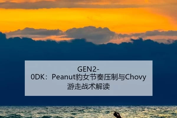 GEN2-0DK：Peanut豹女节奏压制与Chovy游走战术解读