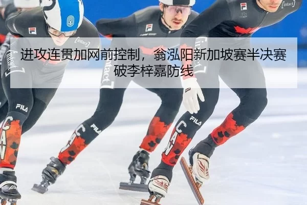 进攻连贯加网前控制，翁泓阳新加坡赛半决赛破李梓嘉防线