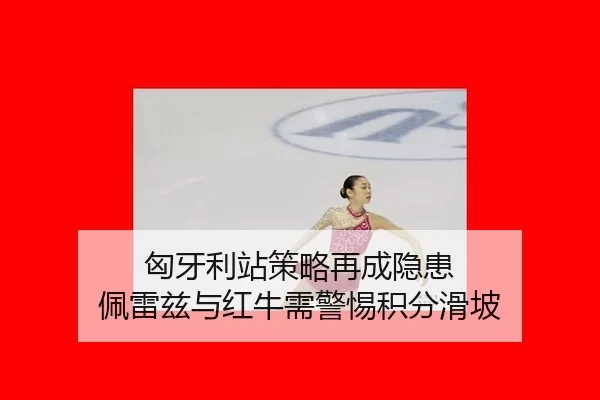 匈牙利站策略再成隐患 佩雷兹与红牛需警惕积分滑坡