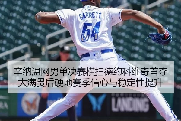 辛纳温网男单决赛横扫德约科维奇首夺大满贯后硬地赛季信心与稳定性提升